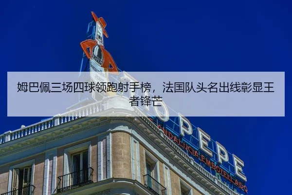 姆巴佩三场四球领跑射手榜，法国队头名出线彰显王者锋芒