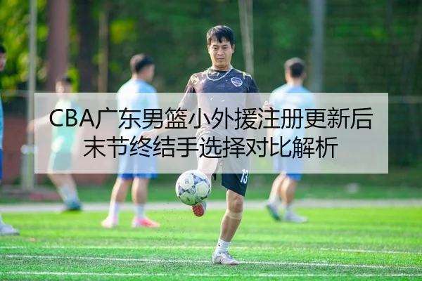 CBA广东男篮小外援注册更新后末节终结手选择对比解析